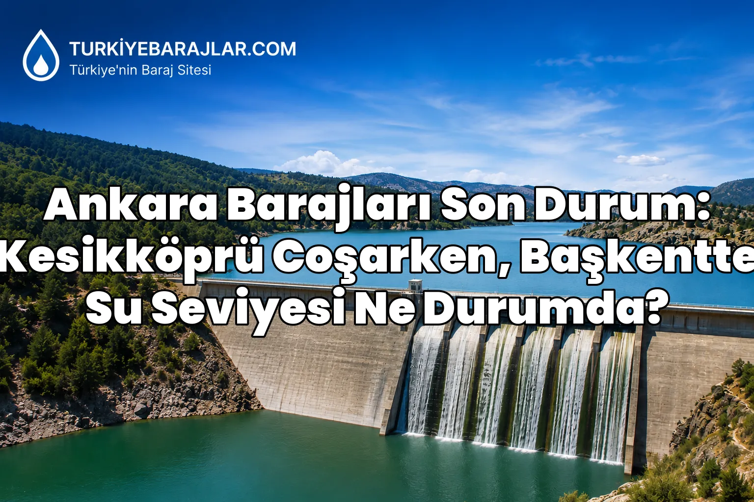 Ankara Barajları Son Durum: Kesikköprü Coşarken, Başkentte Su Seviyesi Ne Durumda?